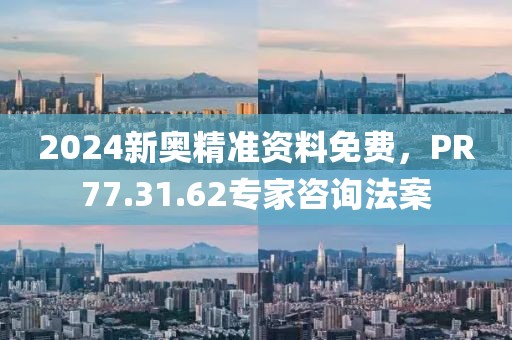 2024新奥精准资料免费，PR77.31.62专家咨询法案