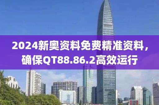 2024新奥资料免费精准资料，确保QT88.86.2高效运行