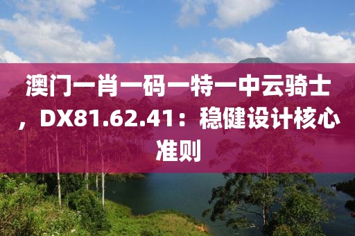 澳门一肖一码一特一中云骑士，DX81.62.41：稳健设计核心准则
