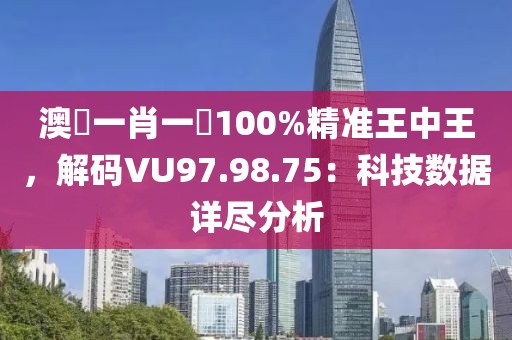 澳門一肖一碼100%精准王中王，解码VU97.98.75：科技数据详尽分析