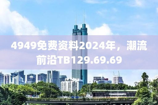 4949免费资料2024年，潮流前沿TB129.69.69