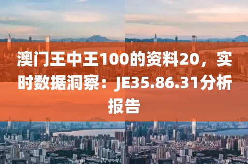澳门王中王100的资料20，实时数据洞察：JE35.86.31分析报告