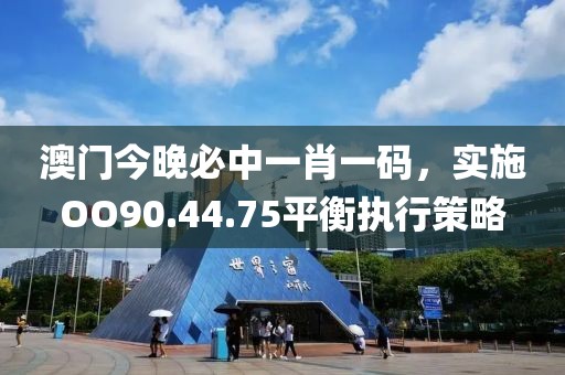 澳门今晚必中一肖一码，实施OO90.44.75平衡执行策略