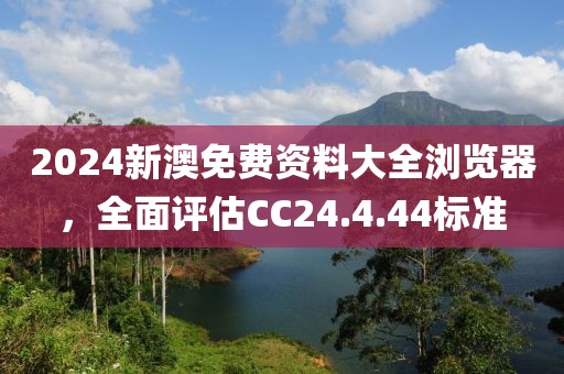 2024新澳免费资料大全浏览器，全面评估CC24.4.44标准