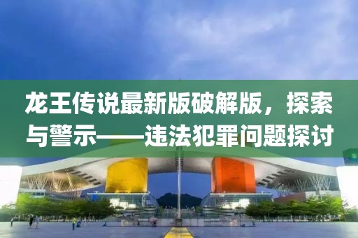 龙王传说最新版破解版，探索与警示——违法犯罪问题探讨