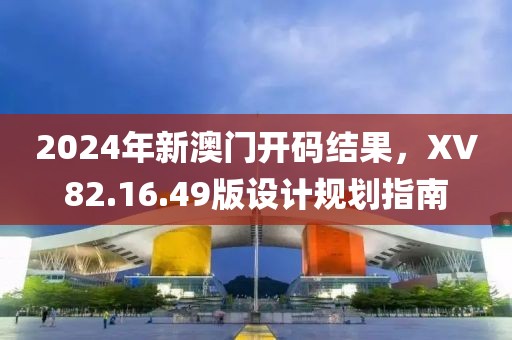 2024年新澳门开码结果，XV82.16.49版设计规划指南