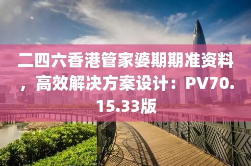 二四六香港管家婆期期准资料，高效解决方案设计：PV70.15.33版