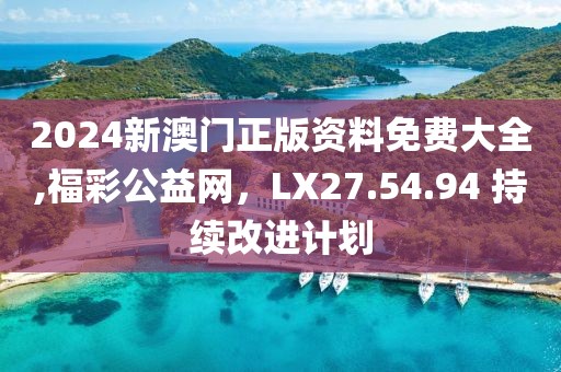 2024新澳门正版资料免费大全,福彩公益网，LX27.54.94 持续改进计划