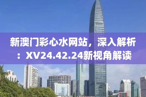新澳门彩心水网站，深入解析：XV24.42.24新视角解读