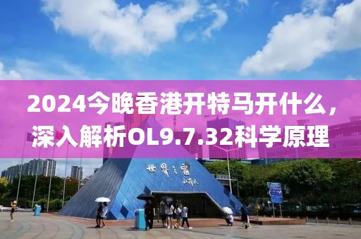 2024今晚香港开特马开什么，深入解析OL9.7.32科学原理