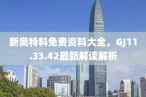 新奥特料免费资料大全，GJ11.33.42最新解读解析