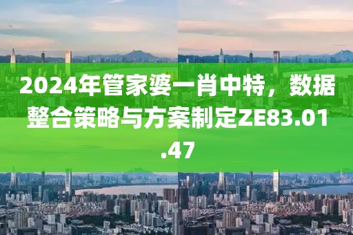 2024年管家婆一肖中特，数据整合策略与方案制定ZE83.01.47