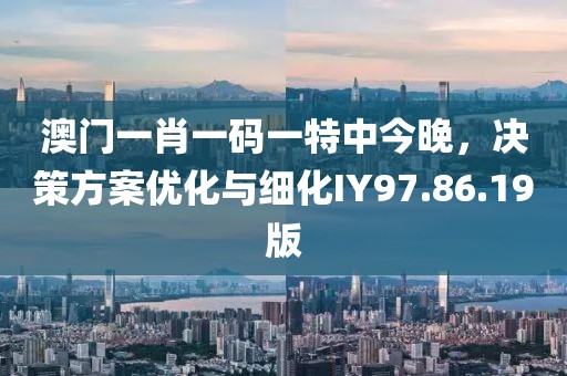 澳门一肖一码一特中今晚，决策方案优化与细化IY97.86.19版