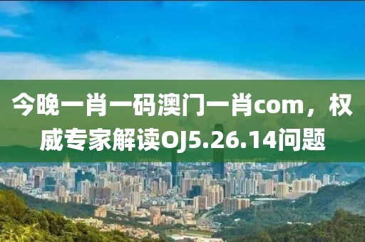 今晚一肖一码澳门一肖com，权威专家解读OJ5.26.14问题