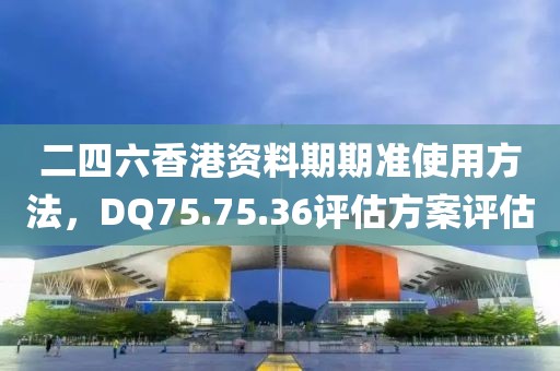 二四六香港资料期期准使用方法，DQ75.75.36评估方案评估