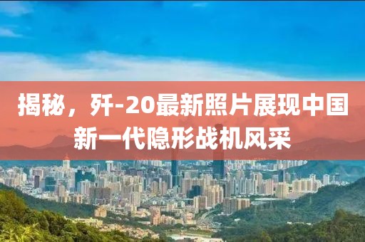 揭秘，歼-20最新照片展现中国新一代隐形战机风采