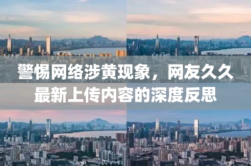 警惕网络涉黄现象，网友久久最新上传内容的深度反思