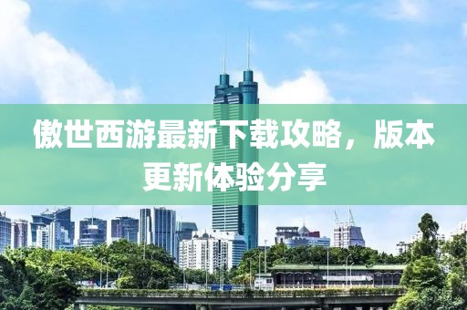 傲世西游最新下载攻略，版本更新体验分享