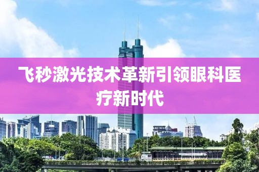 飞秒激光技术革新引领眼科医疗新时代