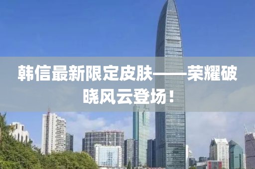 韩信最新限定皮肤——荣耀破晓风云登场！