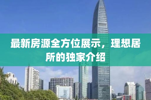 最新房源全方位展示，理想居所的独家介绍
