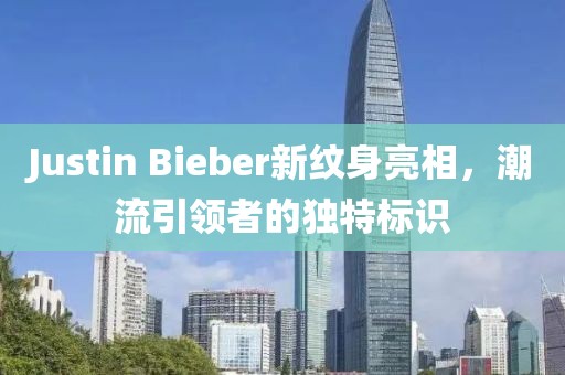Justin Bieber新纹身亮相，潮流引领者的独特标识