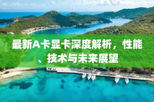 最新A卡显卡深度解析，性能、技术与未来展望