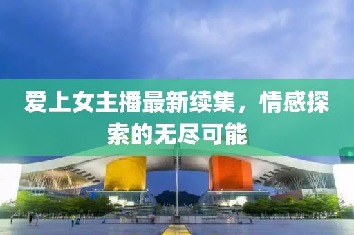 爱上女主播最新续集，情感探索的无尽可能