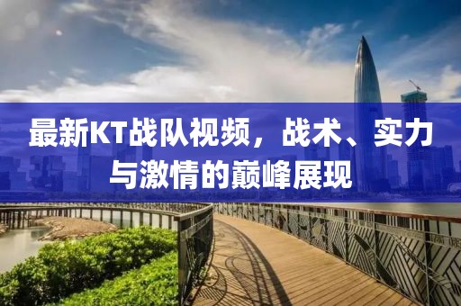 最新KT战队视频，战术、实力与激情的巅峰展现