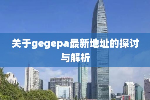关于gegepa最新地址的探讨与解析