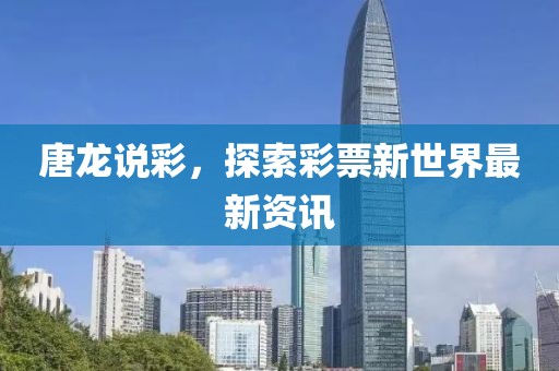 唐龙说彩，探索彩票新世界最新资讯