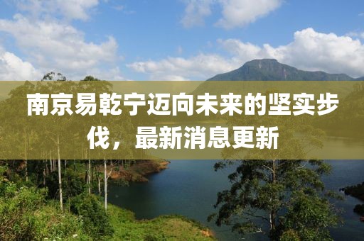 南京易乾宁迈向未来的坚实步伐，最新消息更新