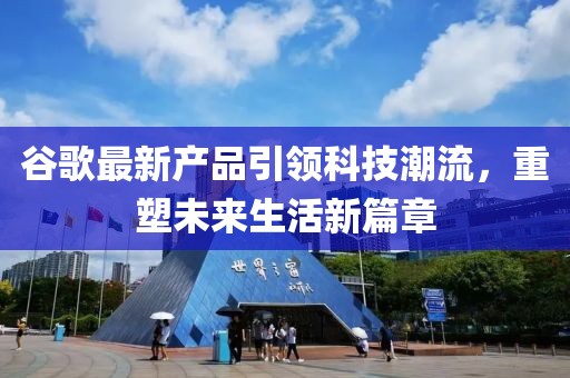 谷歌最新产品引领科技潮流，重塑未来生活新篇章