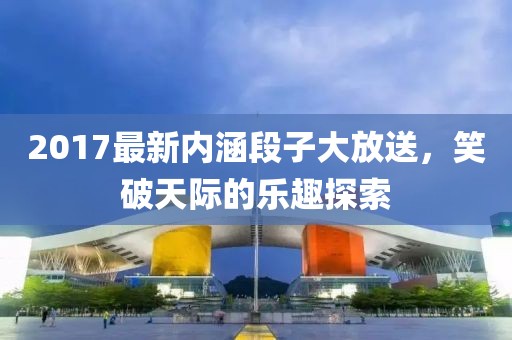 2017最新内涵段子大放送，笑破天际的乐趣探索