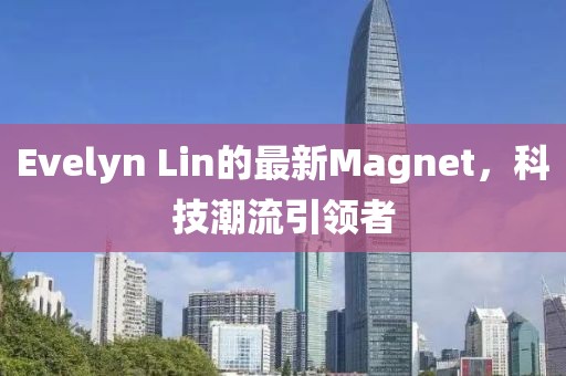 Evelyn Lin的最新Magnet，科技潮流引领者