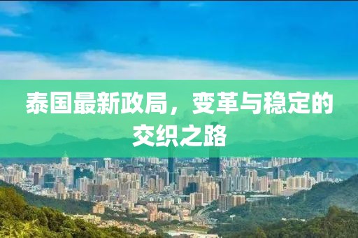 泰国最新政局，变革与稳定的交织之路