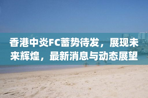 香港中炎FC蓄势待发，展现未来辉煌，最新消息与动态展望