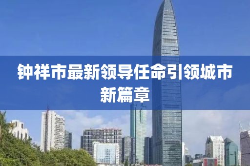 钟祥市最新领导任命引领城市新篇章