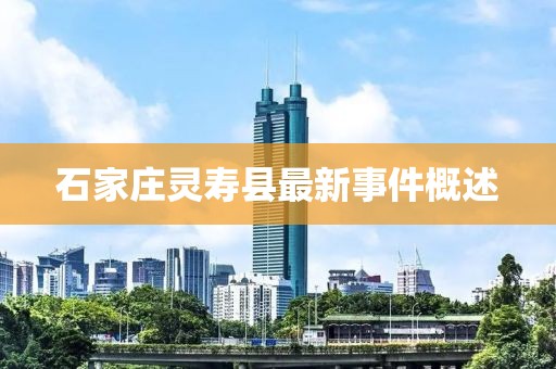 石家庄灵寿县最新事件概述