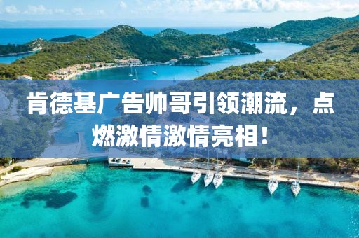肯德基广告帅哥引领潮流，点燃激情激情亮相！