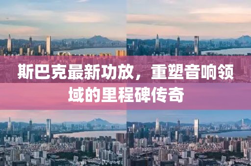 斯巴克最新功放，重塑音响领域的里程碑传奇