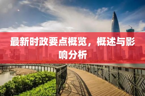 最新时政要点概览，概述与影响分析
