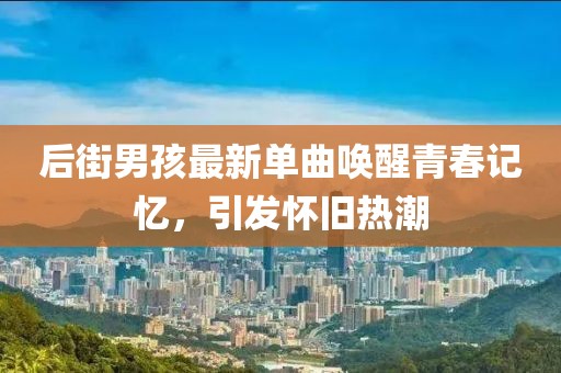 后街男孩最新单曲唤醒青春记忆，引发怀旧热潮