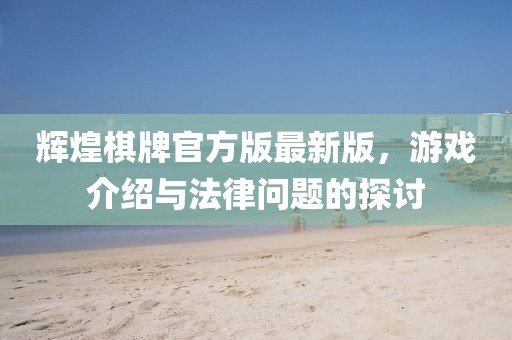 辉煌棋牌官方版最新版，游戏介绍与法律问题的探讨