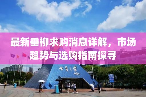 最新垂柳求购消息详解，市场趋势与选购指南探寻