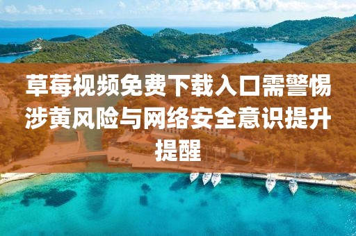 草莓视频免费下载入口需警惕涉黄风险与网络安全意识提升提醒