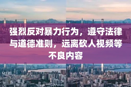 强烈反对暴力行为，遵守法律与道德准则，远离砍人视频等不良内容