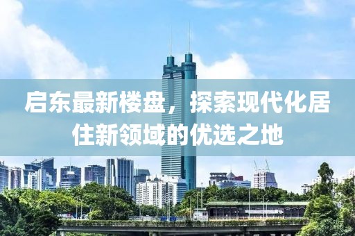 启东最新楼盘，探索现代化居住新领域的优选之地