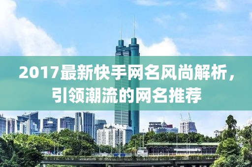 2017最新快手网名风尚解析，引领潮流的网名推荐