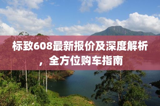 标致608最新报价及深度解析，全方位购车指南